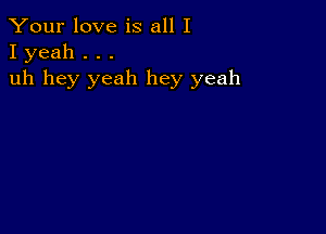 Your love is all I
I yeah . . .

uh hey yeah hey yeah