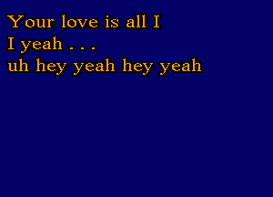 Your love is all I
I yeah . . .

uh hey yeah hey yeah