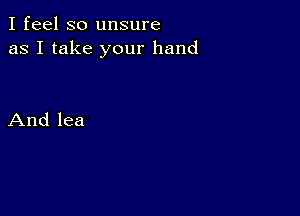 I feel so unsure
as I take your hand

And lea