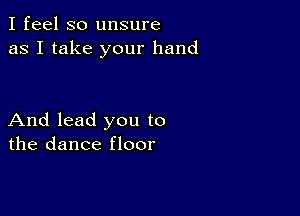 I feel so unsure
as I take your hand

And lead you to
the dance floor