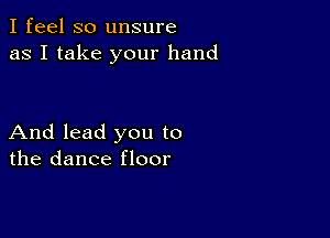 I feel so unsure
as I take your hand

And lead you to
the dance floor