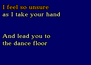 I feel so unsure
as I take your hand

And lead you to
the dance floor