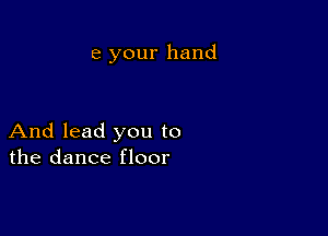 e your hand

And lead you to
the dance floor