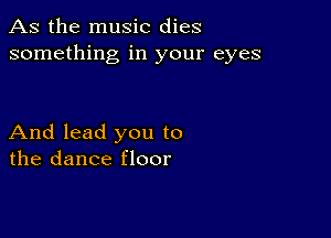 As the music dies
something in your eyes

And lead you to
the dance floor