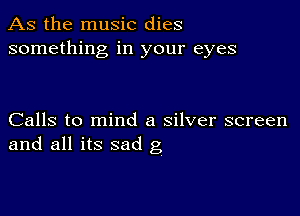 As the music dies
something in your eyes

Calls to mind a silver screen
and all its sad g