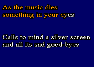 As the music dies
something in your eyes

Calls to mind a silver screen
and all its sad good-byes