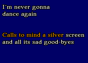 I'm never gonna
dance again

Calls to mind a silver screen
and all its sad good-byes