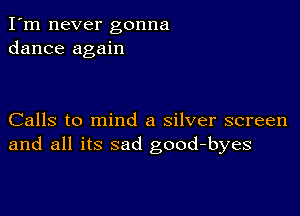 I'm never gonna
dance again

Calls to mind a silver screen
and all its sad good-byes