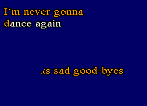 I'm never gonna
dance again

is sad good-byes