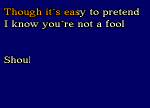 Though it's easy to pretend
I know youTe not a fool

Shoul