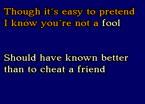 Though it's easy to pretend
I know you're not a fool

Should have known better
than to cheat a friend