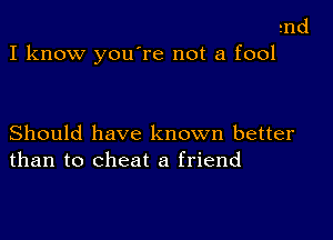 md
I know youTe not a fool

Should have known better
than to cheat a friend