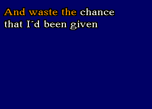 And waste the chance
that I'd been given