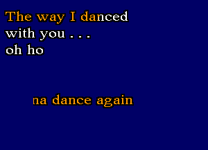 The way I danced
with you . . .
oh ho

na dance again