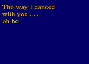 The way I danced
with you . . .
oh ho