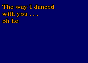 The way I danced
with you . . .
oh ho