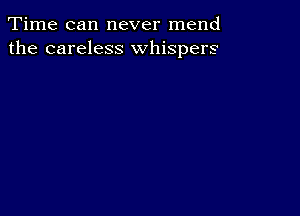 Time can never mend
the careless whispers