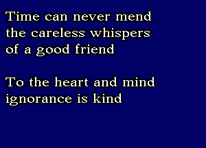 Time can never mend
the careless whispers
of a good friend

To the heart and mind
ignorance is kind