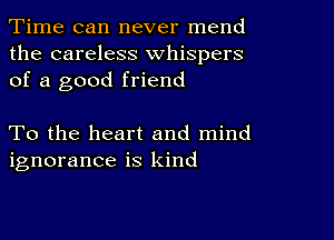 Time can never mend
the careless whispers
of a good friend

To the heart and mind
ignorance is kind