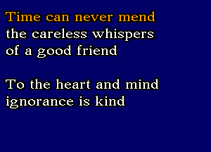 Time can never mend
the careless whispers
of a good friend

To the heart and mind
ignorance is kind