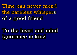 Time can never mend
the careless whispers
of a good friend

To the heart and mind
ignorance is kind