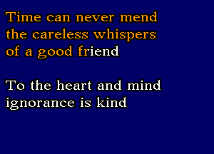 Time can never mend
the careless whispers
of a good friend

To the heart and mind
ignorance is kind