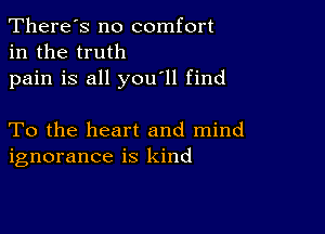 There's no comfort
in the truth

pain is all you'll find

To the heart and mind
ignorance is kind