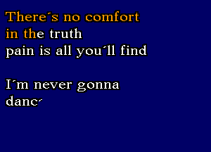 There's no comfort
in the truth

pain is all you'll find

I m never gonna
danC'