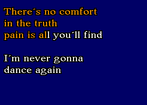 There's no comfort
in the truth

pain is all you'll find

I m never gonna
dance again