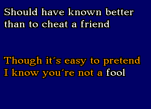 Should have known better
than to cheat a friend

Though it's easy to pretend
I know you're not a fool