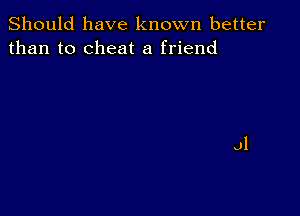 Should have known better
than to cheat a friend