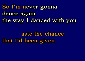 So I'm never gonna
dance again
the way I danced With you

aste the chance
that I'd been given