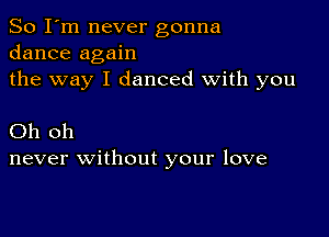 So I'm never gonna
dance again
the way I danced With you

Oh oh
never without your love