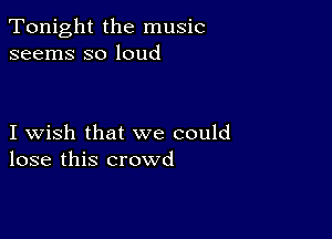 Tonight the music
seems so loud

I wish that we could
lose this crowd