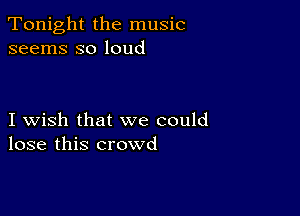 Tonight the music
seems so loud

I wish that we could
lose this crowd