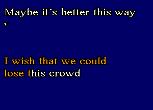 Maybe it's better this way

I wish that we could
lose this crowd