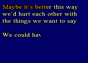 Maybe it's better this way
we'd hurt each other with
the things we want to say

We could hat