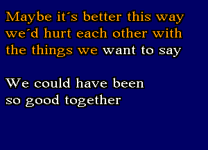 Maybe it's better this way
we'd hurt each other with
the things we want to say

We could have been
so good together