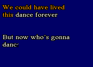 We could have lived
this dance forever

But now who's gonna
danC'