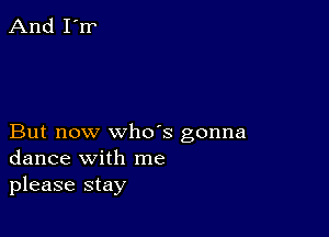 But now who's gonna
dance with me
please stay