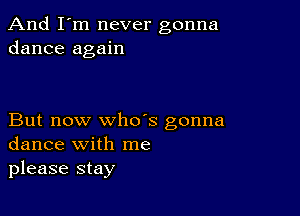 And I'm never gonna
dance again

But now who's gonna
dance with me
please stay