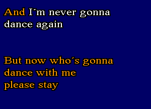 And I'm never gonna
dance again

But now who's gonna
dance with me
please stay