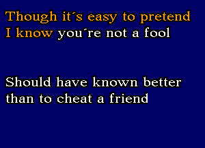 Though it's easy to pretend
I know you're not a fool

Should have known better
than to cheat a friend