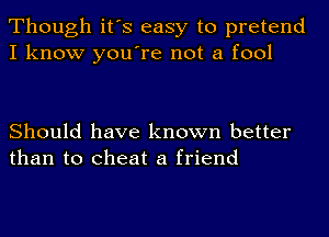 Though it's easy to pretend
I know you're not a fool

Should have known better
than to cheat a friend