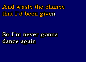 And waste the chance
that I'd been given

So I'm never gonna
dance again