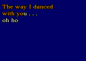 The way I danced
with you . . .
oh ho