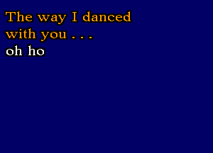 The way I danced
with you . . .
oh ho