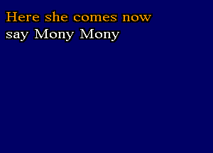 Here she comes now
say Mony Mony