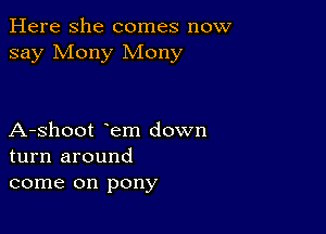 Here she comes now
say Mony Mony

A-shoot em down
turn around
come on pony