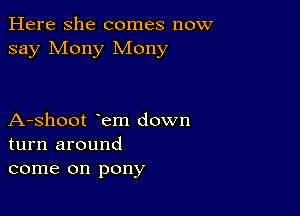 Here she comes now
say Mony Mony

A-shoot em down
turn around
come on pony